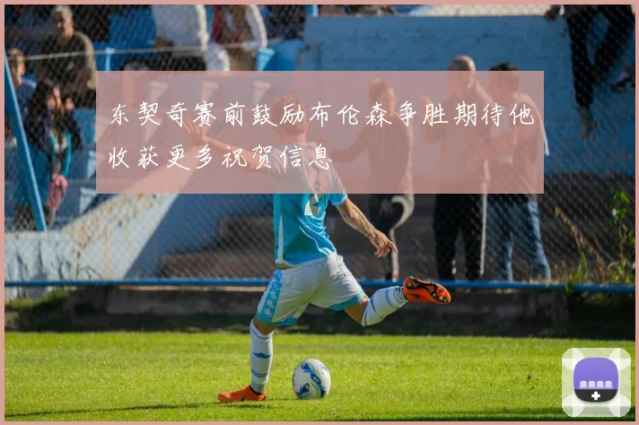 东契奇赛前鼓励布伦森争胜期待他收获更多祝贺信息