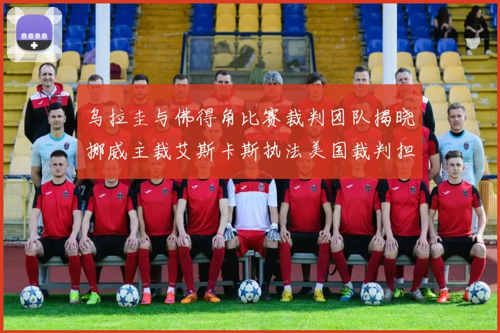 乌拉圭与佛得角比赛裁判团队揭晓挪威主裁艾斯卡斯执法美国裁判担任助理