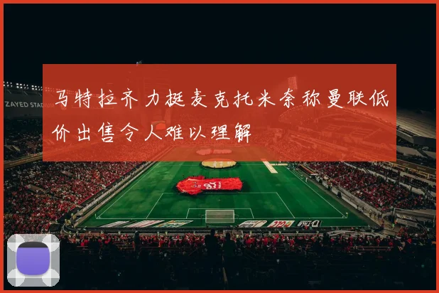 马特拉齐力挺麦克托米奈称曼联低价出售令人难以理解