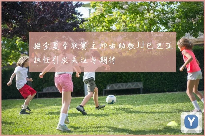 掘金夏季联赛主帅由助教JJ巴里亚担任引发关注与期待