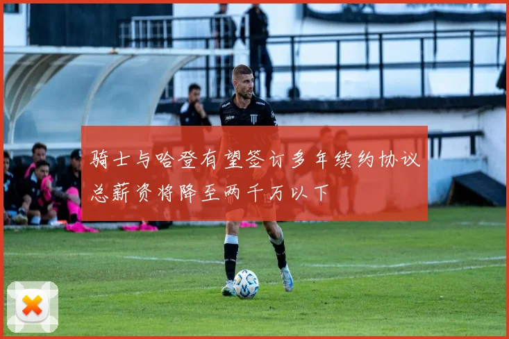 骑士与哈登有望签订多年续约协议总薪资将降至两千万以下