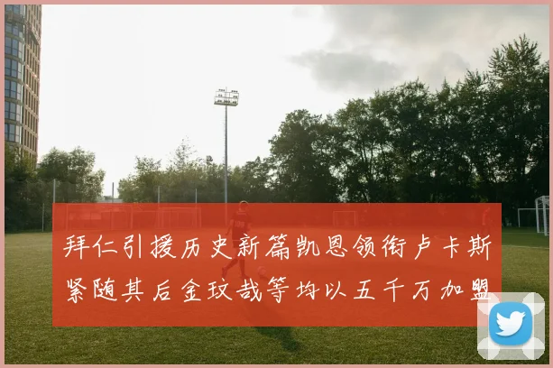 拜仁引援历史新篇凯恩领衔卢卡斯紧随其后金玟哉等均以五千万加盟