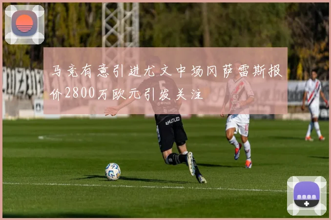 马竞有意引进尤文中场冈萨雷斯报价2800万欧元引发关注