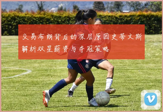 交易布朗背后的深层原因史蒂文斯解析双星薪资与夺冠策略