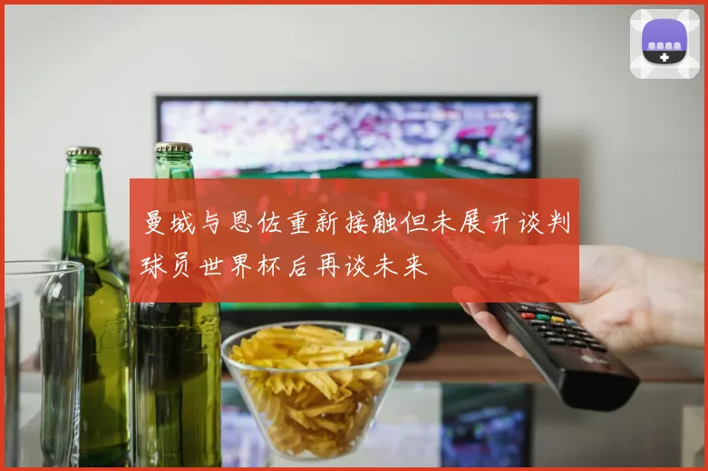 曼城与恩佐重新接触但未展开谈判球员世界杯后再谈未来