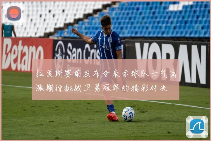 拉莫斯赛前发布会表示球队士气高涨期待挑战卫冕冠军的精彩对决